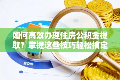 松山如何高效办理住房公积金提取？掌握这些技巧轻松搞定
