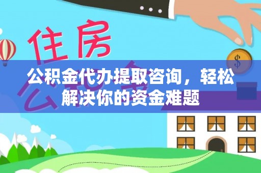 松山公积金代办提取咨询，轻松解决你的资金难题