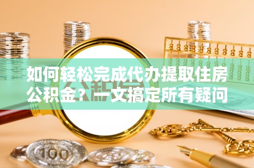 松山如何轻松完成代办提取住房公积金？一文搞定所有疑问