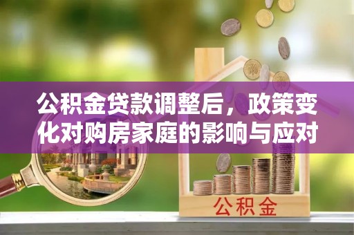 松山公积金贷款调整后，政策变化对购房家庭的影响与应对策略