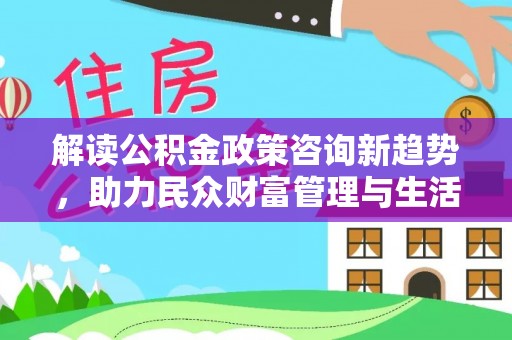 松山解读公积金政策咨询新趋势，助力民众财富管理与生活规划