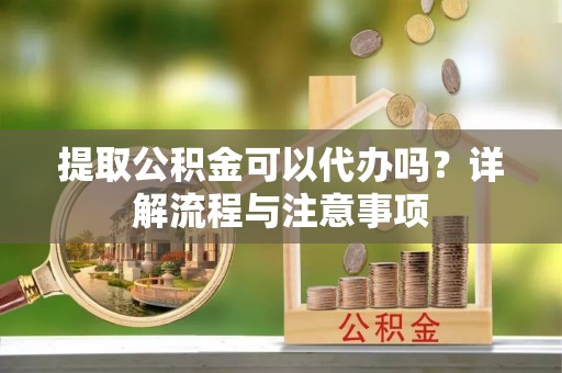 松山提取公积金可以代办吗？详解流程与注意事项