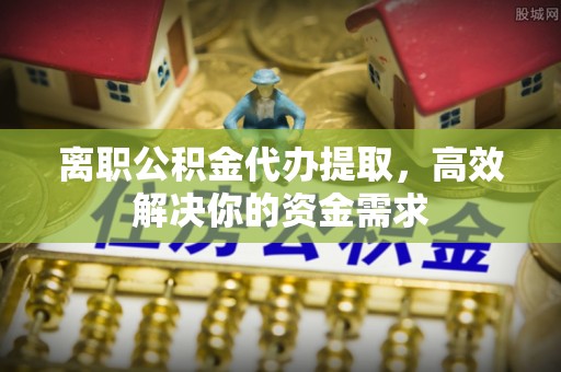 松山离职公积金代办提取，高效解决你的资金需求