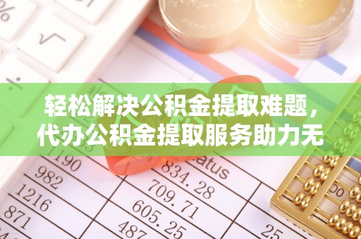 松山轻松解决公积金提取难题，代办公积金提取服务助力无忧生活