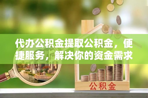 松山代办公积金提取公积金，便捷服务，解决你的资金需求