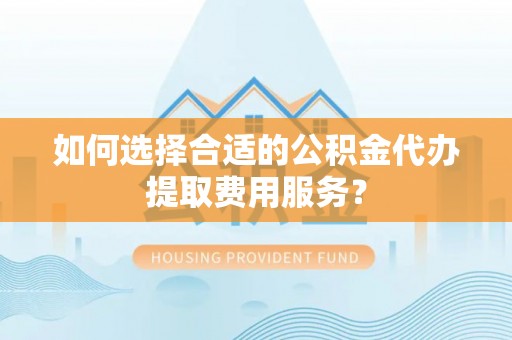 松山如何选择合适的公积金代办提取费用服务？