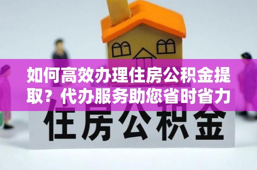 松山如何高效办理住房公积金提取？代办服务助您省时省力