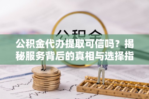 松山公积金代办提取可信吗？揭秘服务背后的真相与选择指南