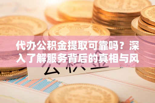 松山代办公积金提取可靠吗？深入了解服务背后的真相与风险