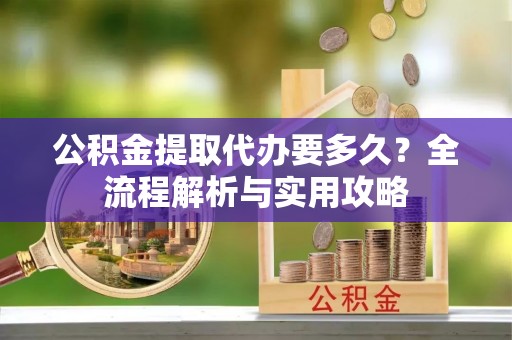松山公积金提取代办要多久？全流程解析与实用攻略