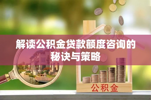 松山解读公积金贷款额度咨询的秘诀与策略