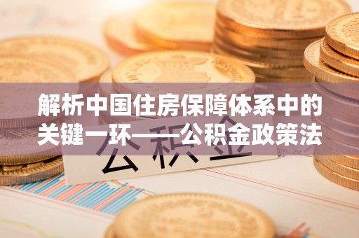 松山解析中国住房保障体系中的关键一环——公积金政策法规的演变与影响