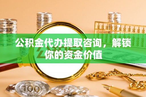 松山公积金代办提取咨询，解锁你的资金价值