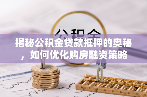 松山揭秘公积金贷款抵押的奥秘，如何优化购房融资策略