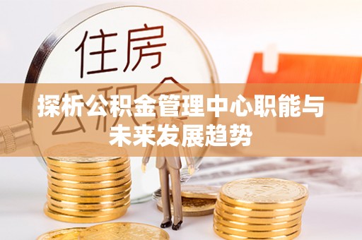 松山探析公积金管理中心职能与未来发展趋势