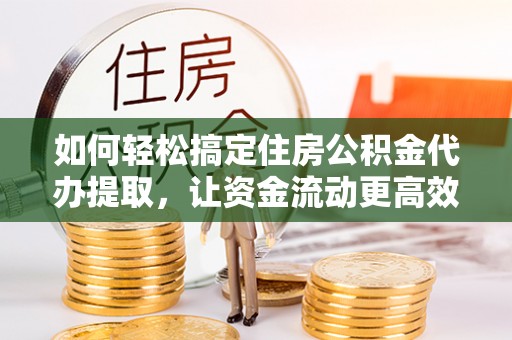 松山如何轻松搞定住房公积金代办提取，让资金流动更高效