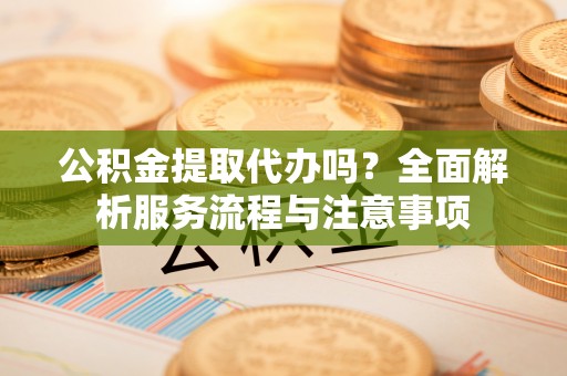 松山公积金提取代办吗？全面解析服务流程与注意事项