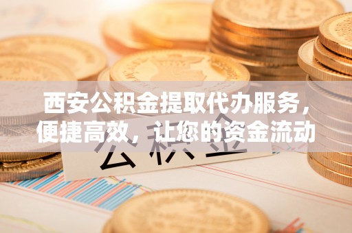 松山西安公积金提取代办服务，便捷高效，让您的资金流动无忧
