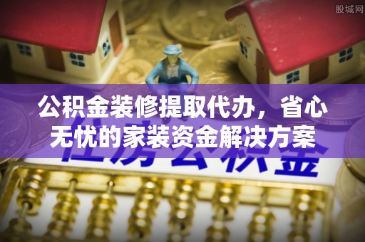 松山公积金装修提取代办，省心无忧的家装资金解决方案