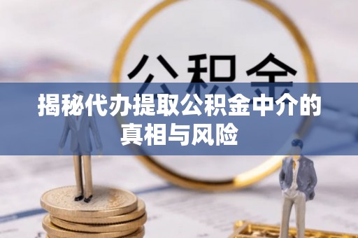 松山揭秘代办提取公积金中介的真相与风险