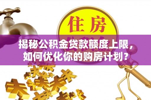松山揭秘公积金贷款额度上限，如何优化你的购房计划？