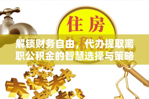 松山解锁财务自由，代办提取离职公积金的智慧选择与策略