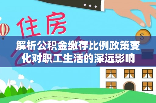 松山解析公积金缴存比例政策变化对职工生活的深远影响