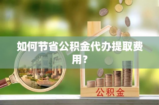 松山如何节省公积金代办提取费用？