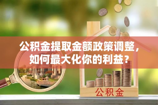 松山公积金提取金额政策调整，如何最大化你的利益？