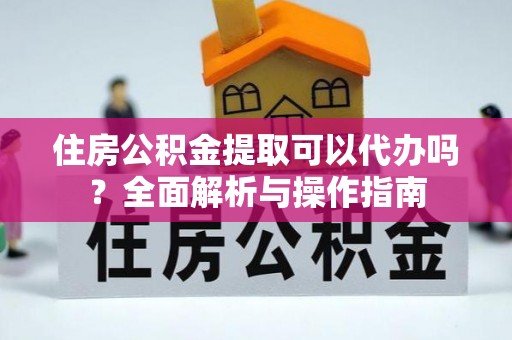 松山住房公积金提取可以代办吗？全面解析与操作指南