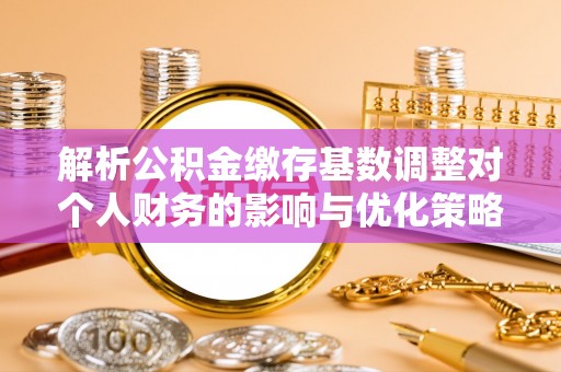 松山解析公积金缴存基数调整对个人财务的影响与优化策略