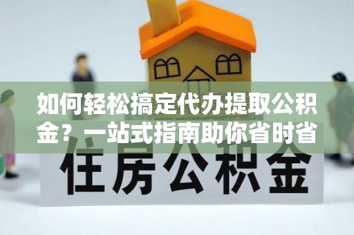 松山如何轻松搞定代办提取公积金？一站式指南助你省时省心