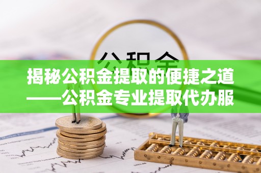 松山揭秘公积金提取的便捷之道——公积金专业提取代办服务解析