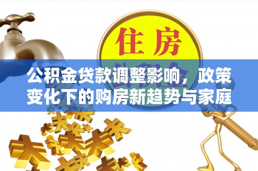 松山公积金贷款调整影响，政策变化下的购房新趋势与家庭财务规划