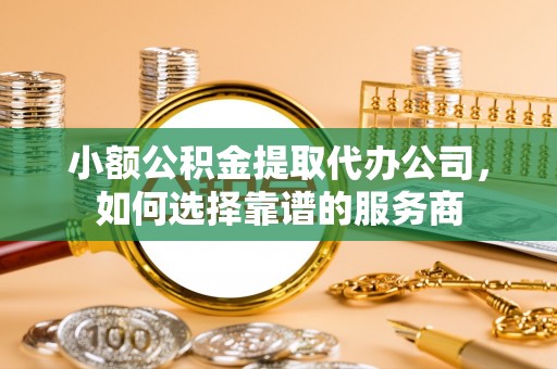 松山小额公积金提取代办公司，如何选择靠谱的服务商