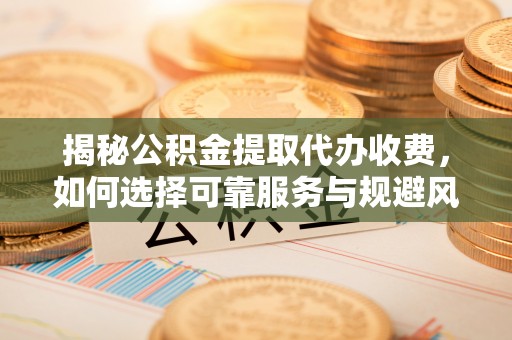 松山揭秘公积金提取代办收费，如何选择可靠服务与规避风险