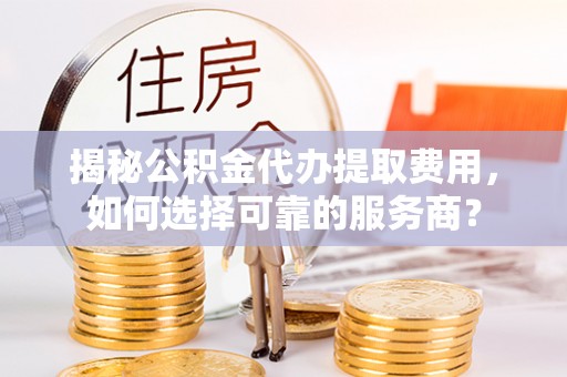松山揭秘公积金代办提取费用，如何选择可靠的服务商？