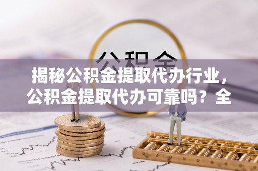 松山揭秘公积金提取代办行业，公积金提取代办可靠吗？全面解析与风险规避