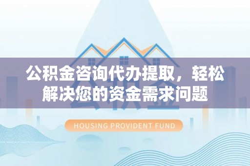 松山公积金咨询代办提取，轻松解决您的资金需求问题