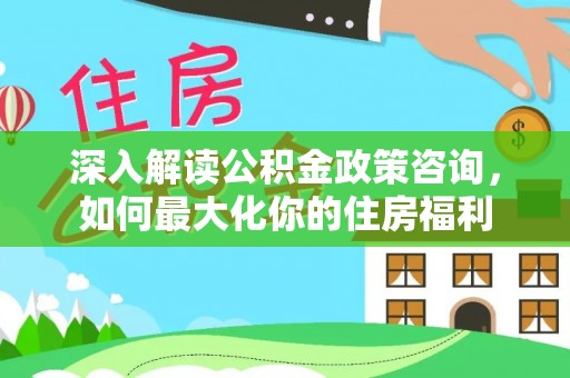 松山深入解读公积金政策咨询，如何最大化你的住房福利