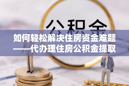 松山如何轻松解决住房资金难题——代办理住房公积金提取服务详解
