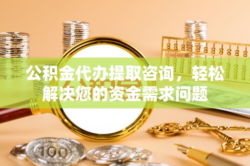 松山公积金代办提取咨询，轻松解决您的资金需求问题