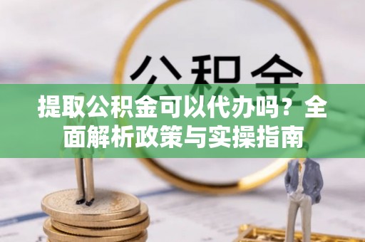 松山提取公积金可以代办吗？全面解析政策与实操指南