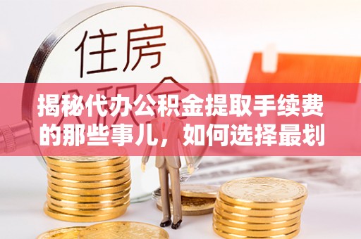松山揭秘代办公积金提取手续费的那些事儿，如何选择最划算的服务？