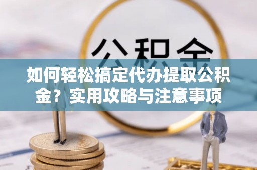 松山如何轻松搞定代办提取公积金？实用攻略与注意事项