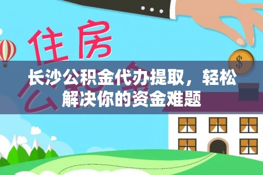 松山长沙公积金代办提取，轻松解决你的资金难题