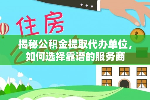 松山揭秘公积金提取代办单位，如何选择靠谱的服务商