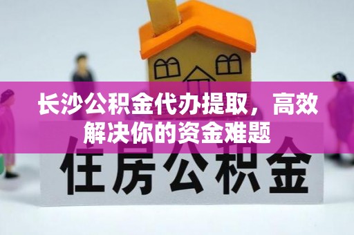 松山长沙公积金代办提取，高效解决你的资金难题