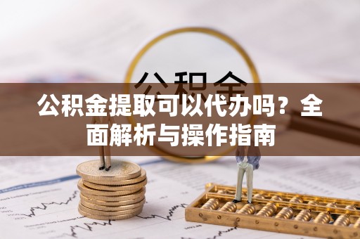 松山公积金提取可以代办吗？全面解析与操作指南