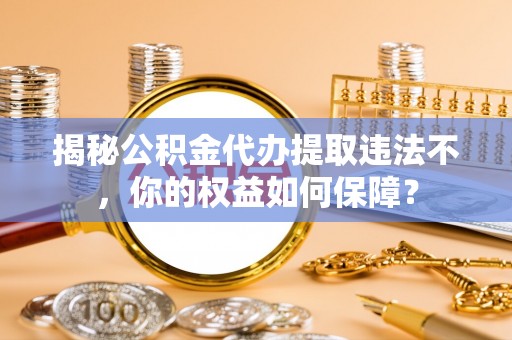 松山揭秘公积金代办提取违法不，你的权益如何保障？